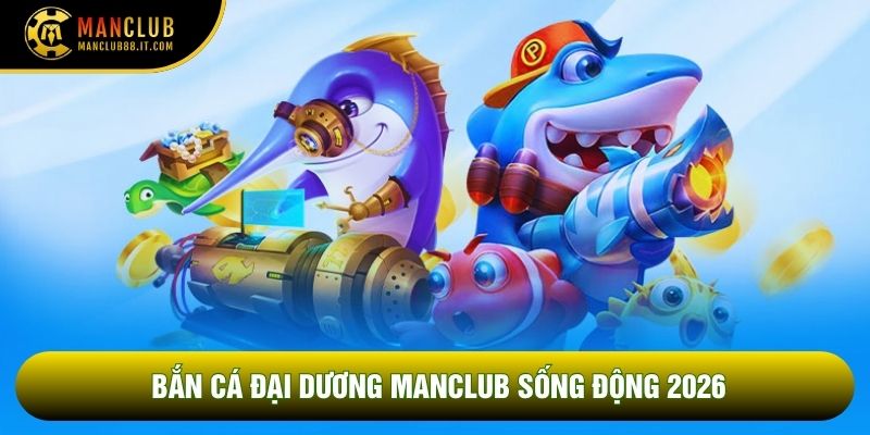 Bắn cá đại dương Manclub sống động 2026